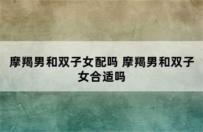 摩羯男和双子女配吗 摩羯男和双子女合适吗